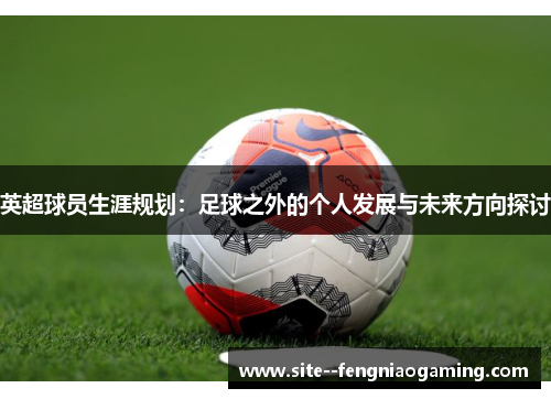 英超球员生涯规划：足球之外的个人发展与未来方向探讨