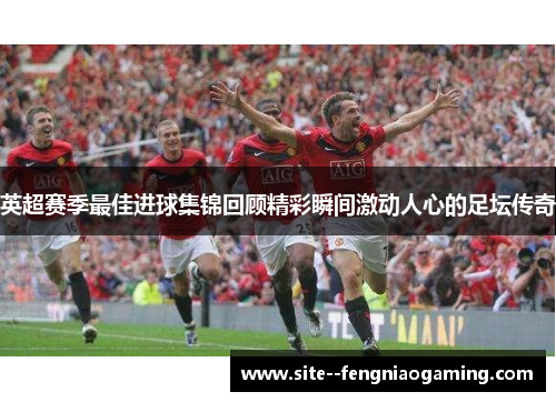 英超赛季最佳进球集锦回顾精彩瞬间激动人心的足坛传奇