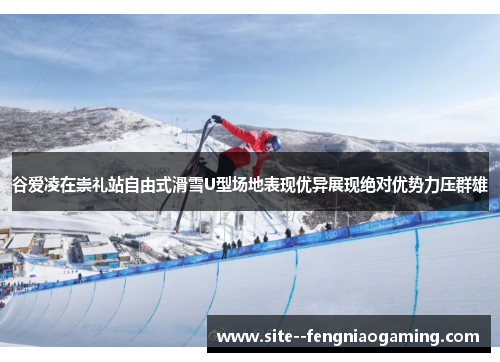 谷爱凌在崇礼站自由式滑雪U型场地表现优异展现绝对优势力压群雄