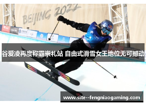 谷爱凌再度称霸崇礼站 自由式滑雪女王地位无可撼动