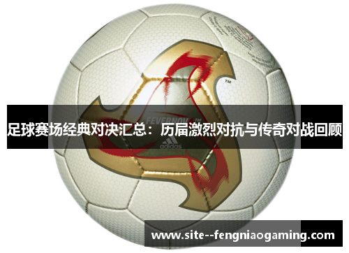 足球赛场经典对决汇总：历届激烈对抗与传奇对战回顾