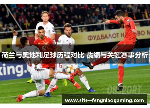 荷兰与奥地利足球历程对比 战绩与关键赛事分析 荷兰与奥地利足球历程对比 战绩与关键赛事分析