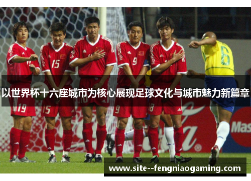 以世界杯十六座城市为核心展现足球文化与城市魅力新篇章