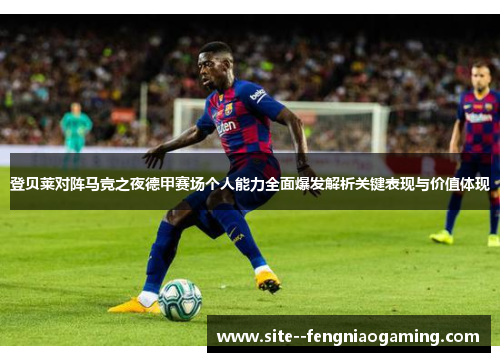 登贝莱对阵马竞之夜德甲赛场个人能力全面爆发解析关键表现与价值体现