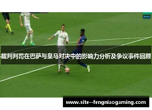 裁判判罚在巴萨与皇马对决中的影响力分析及争议事件回顾
