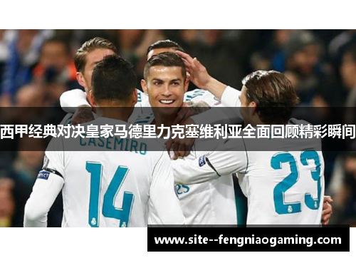 西甲经典对决皇家马德里力克塞维利亚全面回顾精彩瞬间