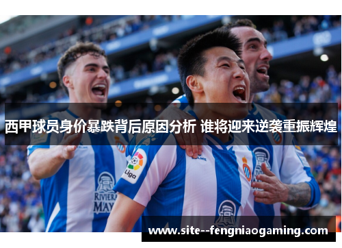西甲球员身价暴跌背后原因分析 谁将迎来逆袭重振辉煌