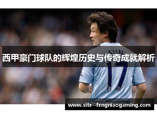 西甲豪门球队的辉煌历史与传奇成就解析