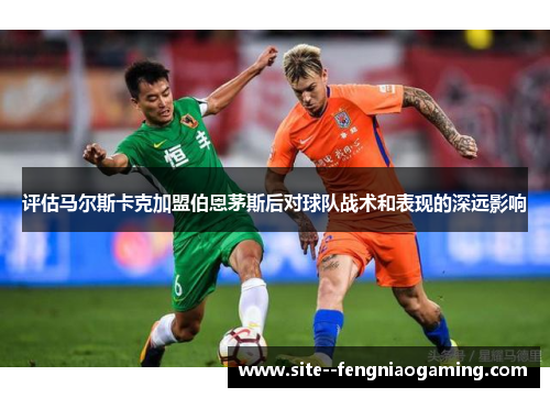 评估马尔斯卡克加盟伯恩茅斯后对球队战术和表现的深远影响