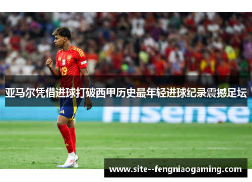 亚马尔凭借进球打破西甲历史最年轻进球纪录震撼足坛