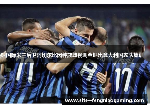 国际米兰后卫阿切尔比因种族歧视调查退出意大利国家队集训