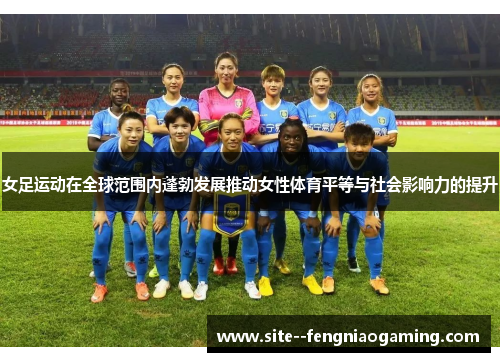 女足运动在全球范围内蓬勃发展推动女性体育平等与社会影响力的提升