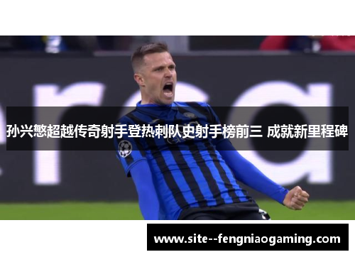 孙兴慜超越传奇射手登热刺队史射手榜前三 成就新里程碑