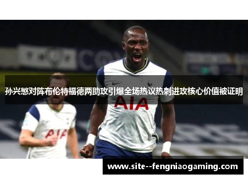孙兴慜对阵布伦特福德两助攻引爆全场热议热刺进攻核心价值被证明