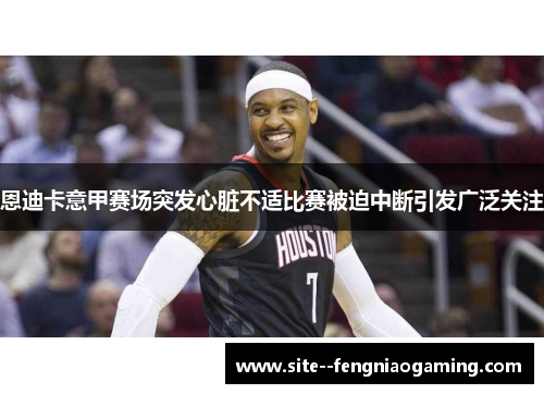 恩迪卡意甲赛场突发心脏不适比赛被迫中断引发广泛关注 恩迪卡意甲赛场突发心脏不适比赛被迫中断引发广泛关注