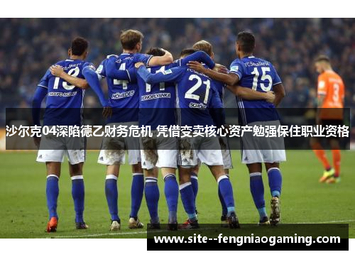 沙尔克04深陷德乙财务危机 凭借变卖核心资产勉强保住职业资格