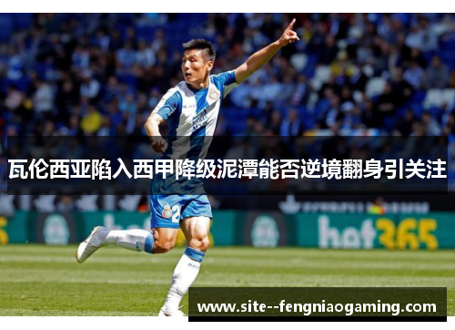 瓦伦西亚陷入西甲降级泥潭能否逆境翻身引关注 瓦伦西亚陷入西甲降级泥潭能否逆境翻身引关注