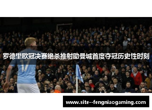 罗德里欧冠决赛绝杀推射助曼城首度夺冠历史性时刻