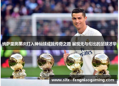 纳萨里奥屡次打入神仙球成就传奇之路 展现无与伦比的足球才华 纳萨里奥屡次打入神仙球成就传奇之路 展现无与伦比的足球才华