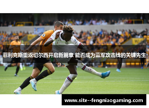 菲利克斯重返切尔西开启新篇章 能否成为蓝军攻击线的关键先生