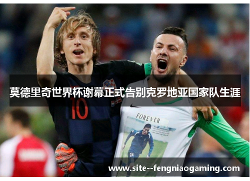 莫德里奇世界杯谢幕正式告别克罗地亚国家队生涯