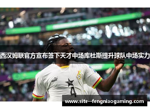 西汉姆联官方宣布签下天才中场库杜斯提升球队中场实力