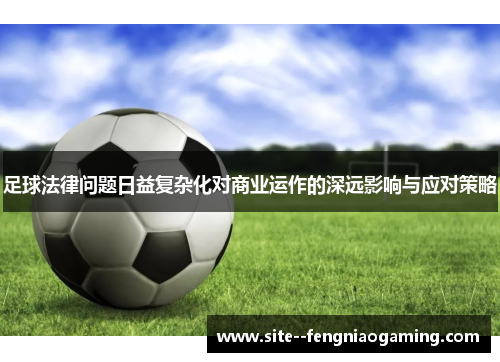 足球法律问题日益复杂化对商业运作的深远影响与应对策略