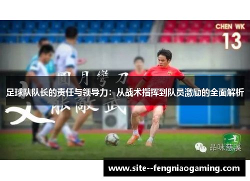 足球队队长的责任与领导力：从战术指挥到队员激励的全面解析