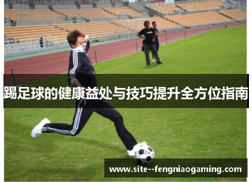 踢足球的健康益处与技巧提升全方位指南 踢足球的健康益处与技巧提升全方位指南