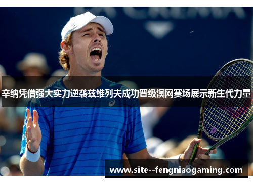 辛纳凭借强大实力逆袭兹维列夫成功晋级澳网赛场展示新生代力量 辛纳凭借强大实力逆袭兹维列夫成功晋级澳网赛场展示新生代力量