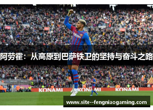 阿劳霍：从高原到巴萨铁卫的坚持与奋斗之路