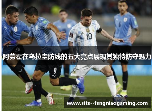 阿劳霍在乌拉圭防线的五大亮点展现其独特防守魅力