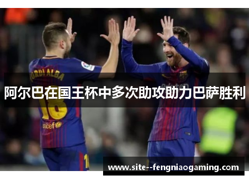 阿尔巴在国王杯中多次助攻助力巴萨胜利
