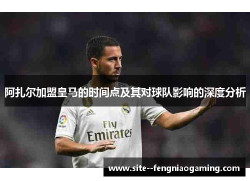 阿扎尔加盟皇马的时间点及其对球队影响的深度分析