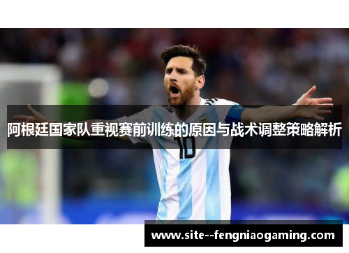 阿根廷国家队重视赛前训练的原因与战术调整策略解析