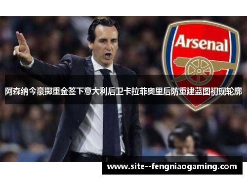 阿森纳今豪掷重金签下意大利后卫卡拉菲奥里后防重建蓝图初现轮廓