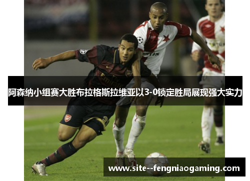 阿森纳小组赛大胜布拉格斯拉维亚以3-0锁定胜局展现强大实力