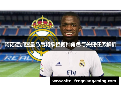 阿诺德加盟皇马后将承担何种角色与关键任务解析
