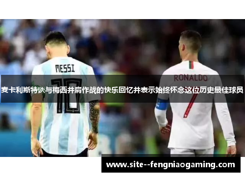 麦卡利斯特谈与梅西并肩作战的快乐回忆并表示始终怀念这位历史最佳球员