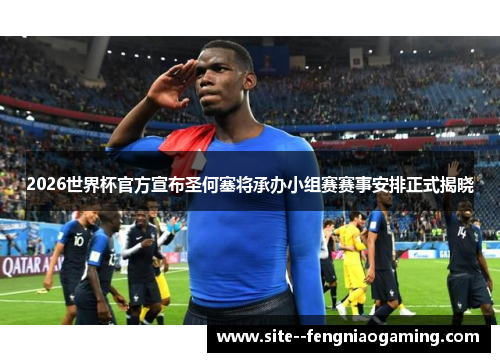 2026世界杯官方宣布圣何塞将承办小组赛赛事安排正式揭晓