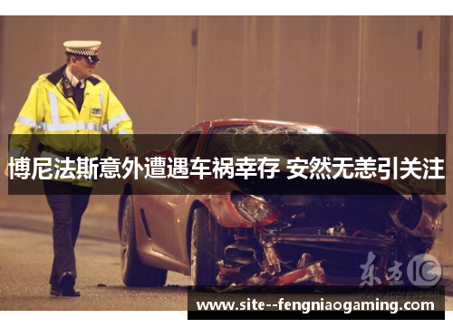 博尼法斯意外遭遇车祸幸存 安然无恙引关注 博尼法斯意外遭遇车祸幸存 安然无恙引关注