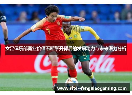 女足俱乐部商业价值不断攀升背后的发展动力与未来潜力分析 女足俱乐部商业价值不断攀升背后的发展动力与未来潜力分析