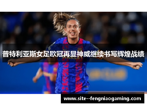 普特利亚斯女足欧冠再显神威继续书写辉煌战绩