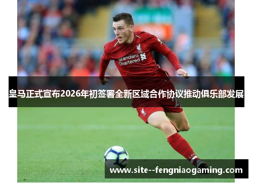 皇马正式宣布2026年初签署全新区域合作协议推动俱乐部发展 皇马正式宣布2026年初签署全新区域合作协议推动俱乐部发展