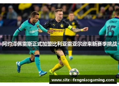 阿约泽佩雷斯正式加盟比利亚雷亚尔迎来新赛季挑战 阿约泽佩雷斯正式加盟比利亚雷亚尔迎来新赛季挑战