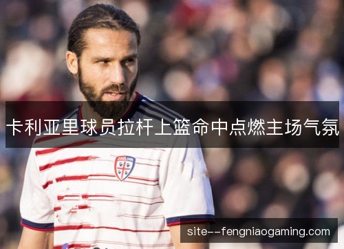 卡利亚里球员拉杆上篮命中点燃主场气氛