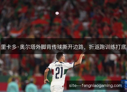 里卡多·奥尔塔外脚背传球撕开边路,折返跑训练打底 里卡多·奥尔塔外脚背传球撕开边路,折返跑训练打底